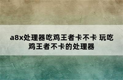 a8x处理器吃鸡王者卡不卡 玩吃鸡王者不卡的处理器